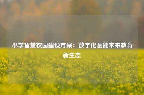 小学智慧校园建设方案：数字化赋能未来教育新生态